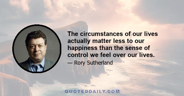 The circumstances of our lives actually matter less to our happiness than the sense of control we feel over our lives.