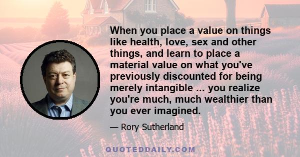 When you place a value on things like health, love, sex and other things, and learn to place a material value on what you've previously discounted for being merely intangible ... you realize you're much, much wealthier