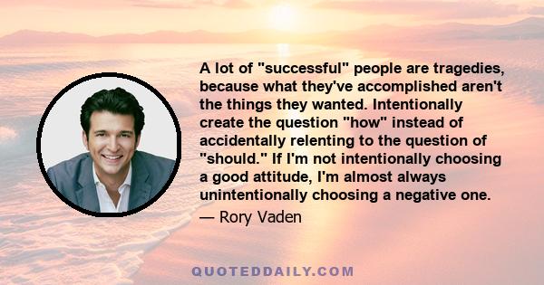 A lot of successful people are tragedies, because what they've accomplished aren't the things they wanted. Intentionally create the question how instead of accidentally relenting to the question of should. If I'm not