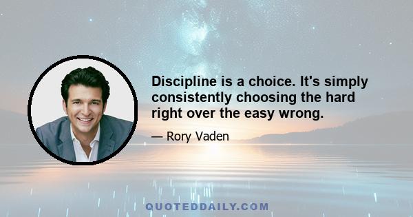 Discipline is a choice. It's simply consistently choosing the hard right over the easy wrong.