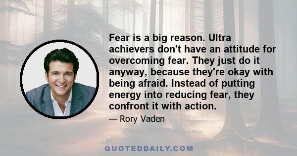 Fear is a big reason. Ultra achievers don't have an attitude for overcoming fear. They just do it anyway, because they're okay with being afraid. Instead of putting energy into reducing fear, they confront it with