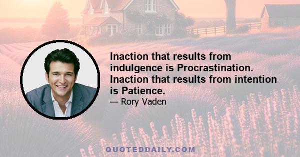 Inaction that results from indulgence is Procrastination. Inaction that results from intention is Patience.