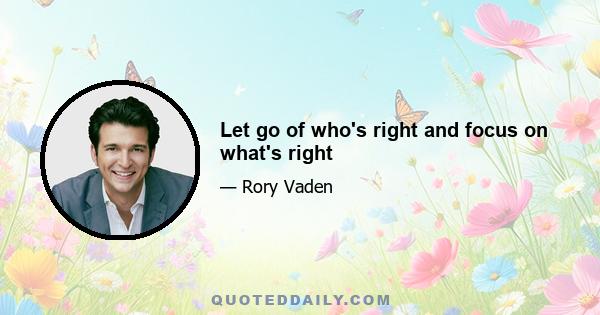 Let go of who's right and focus on what's right