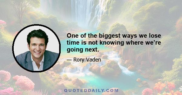 One of the biggest ways we lose time is not knowing where we’re going next.