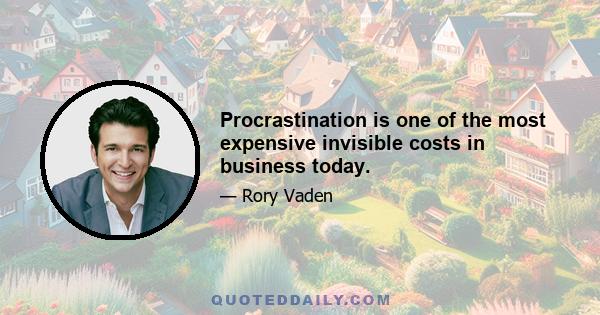 Procrastination is one of the most expensive invisible costs in business today.