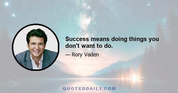 Success means doing things you don't want to do.