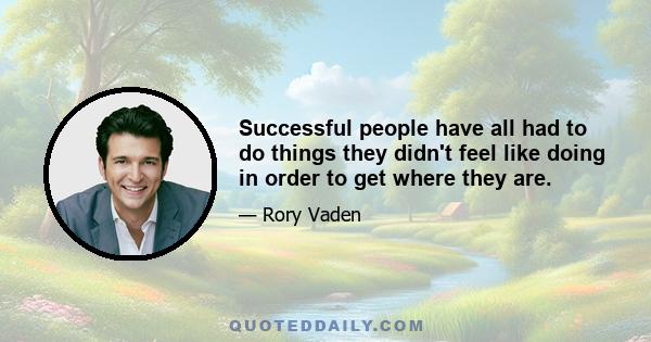 Successful people have all had to do things they didn't feel like doing in order to get where they are.