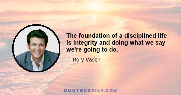 The foundation of a disciplined life is integrity and doing what we say we're going to do.