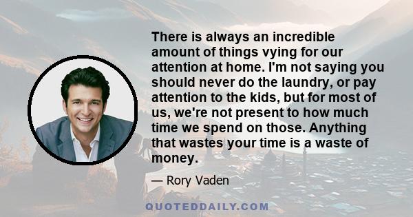 There is always an incredible amount of things vying for our attention at home. I'm not saying you should never do the laundry, or pay attention to the kids, but for most of us, we're not present to how much time we