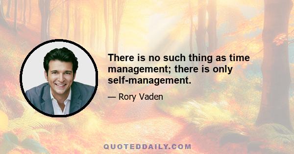 There is no such thing as time management; there is only self-management.