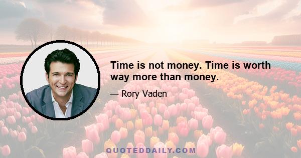 Time is not money. Time is worth way more than money.