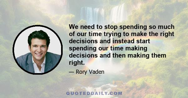 We need to stop spending so much of our time trying to make the right decisions and instead start spending our time making decisions and then making them right.