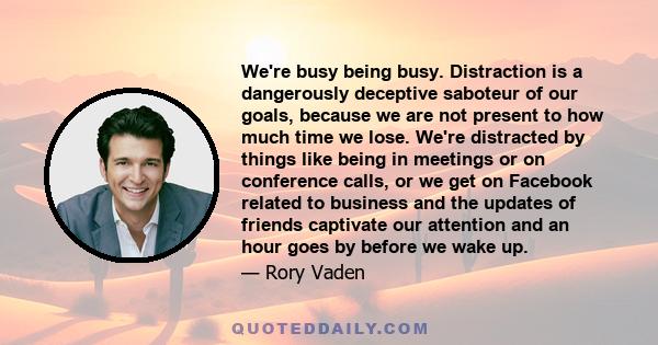 We're busy being busy. Distraction is a dangerously deceptive saboteur of our goals, because we are not present to how much time we lose. We're distracted by things like being in meetings or on conference calls, or we