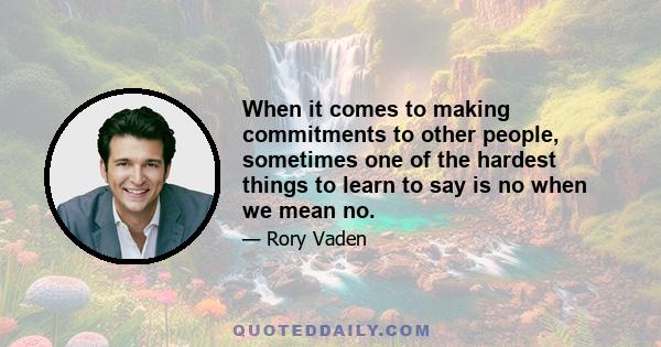 When it comes to making commitments to other people, sometimes one of the hardest things to learn to say is no when we mean no.