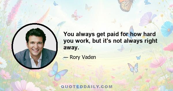 You always get paid for how hard you work, but it's not always right away.