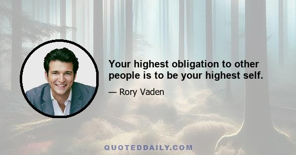 Your highest obligation to other people is to be your highest self.