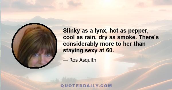 Slinky as a lynx, hot as pepper, cool as rain, dry as smoke. There's considerably more to her than staying sexy at 60.