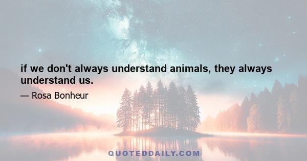 if we don't always understand animals, they always understand us.