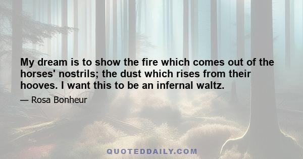 My dream is to show the fire which comes out of the horses' nostrils; the dust which rises from their hooves. I want this to be an infernal waltz.