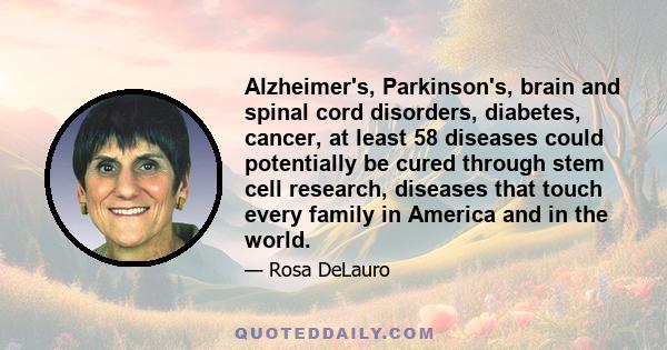 Alzheimer's, Parkinson's, brain and spinal cord disorders, diabetes, cancer, at least 58 diseases could potentially be cured through stem cell research, diseases that touch every family in America and in the world.