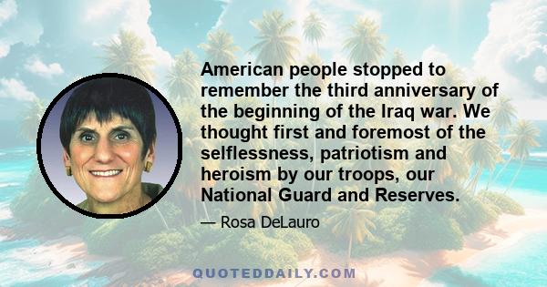 American people stopped to remember the third anniversary of the beginning of the Iraq war. We thought first and foremost of the selflessness, patriotism and heroism by our troops, our National Guard and Reserves.