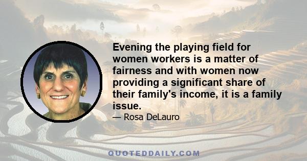 Evening the playing field for women workers is a matter of fairness and with women now providing a significant share of their family's income, it is a family issue.