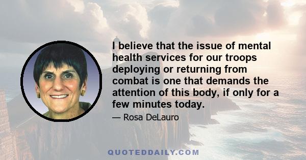 I believe that the issue of mental health services for our troops deploying or returning from combat is one that demands the attention of this body, if only for a few minutes today.