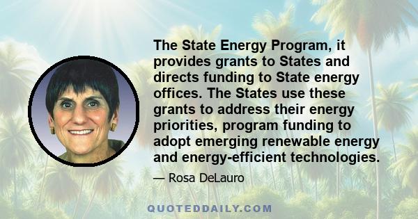 The State Energy Program, it provides grants to States and directs funding to State energy offices. The States use these grants to address their energy priorities, program funding to adopt emerging renewable energy and