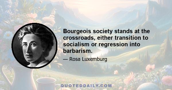 Bourgeois society stands at the crossroads, either transition to socialism or regression into barbarism.