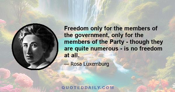 Freedom only for the members of the government, only for the members of the Party - though they are quite numerous - is no freedom at all.