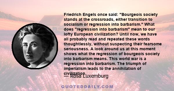 Friedrich Engels once said: Bourgeois society stands at the crossroads, either transition to socialism or regression into barbarism. What does regression into barbarism mean to our lofty European civilization? Until