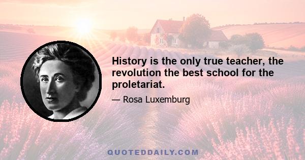 History is the only true teacher, the revolution the best school for the proletariat.