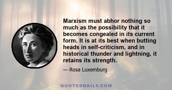 Marxism must abhor nothing so much as the possibility that it becomes congealed in its current form. It is at its best when butting heads in self-criticism, and in historical thunder and lightning, it retains its