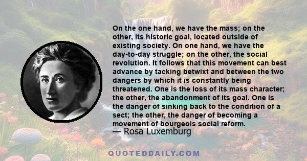 On the one hand, we have the mass; on the other, its historic goal, located outside of existing society. On one hand, we have the day-to-day struggle; on the other, the social revolution. It follows that this movement