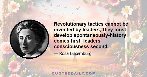 Revolutionary tactics cannot be invented by leaders; they must develop spontaneously-history comes first, leaders' consciousness second.