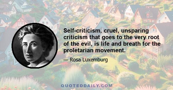 Self-criticism, cruel, unsparing criticism that goes to the very root of the evil, is life and breath for the proletarian movement.