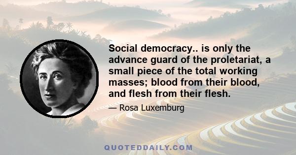 Social democracy.. is only the advance guard of the proletariat, a small piece of the total working masses; blood from their blood, and flesh from their flesh.