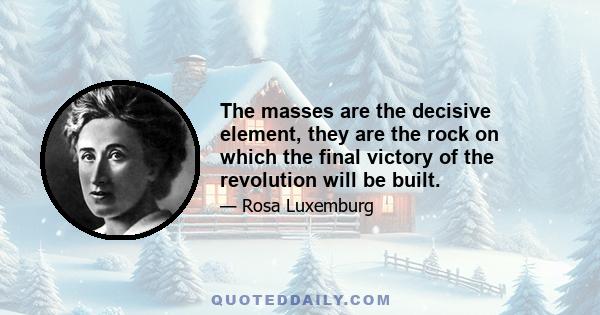 The masses are the decisive element, they are the rock on which the final victory of the revolution will be built.