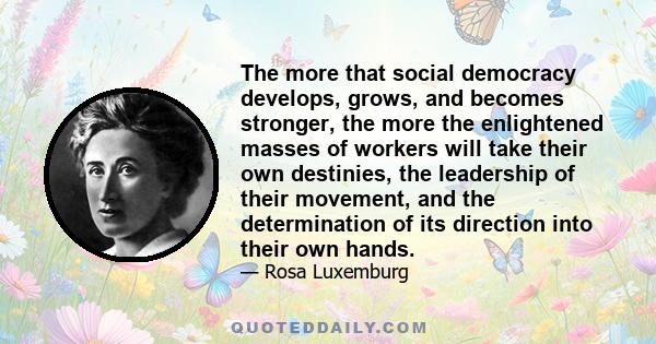 The more that social democracy develops, grows, and becomes stronger, the more the enlightened masses of workers will take their own destinies, the leadership of their movement, and the determination of its direction