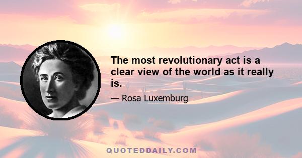 The most revolutionary act is a clear view of the world as it really is.