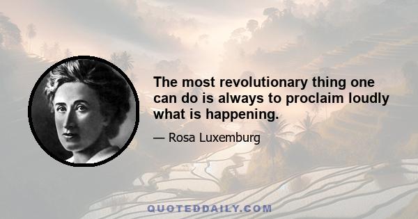 The most revolutionary thing one can do is always to proclaim loudly what is happening.