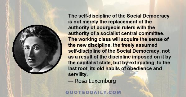 The self-discipline of the Social Democracy is not merely the replacement of the authority of bourgeois rulers with the authority of a socialist central committee. The working class will acquire the sense of the new