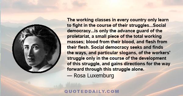 The working classes in every country only learn to fight in the course of their struggles...Social democracy...is only the advance guard of the proletariat, a small piece of the total working masses; blood from their