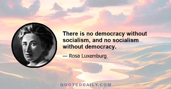 There is no democracy without socialism, and no socialism without democracy.