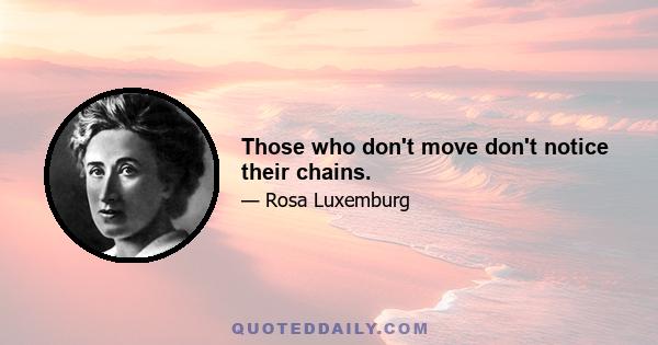 Those who don't move don't notice their chains.