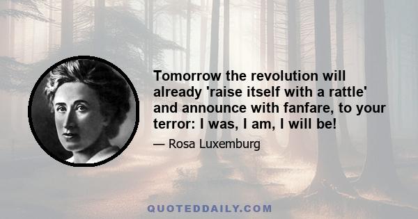 Tomorrow the revolution will already 'raise itself with a rattle' and announce with fanfare, to your terror: I was, I am, I will be!