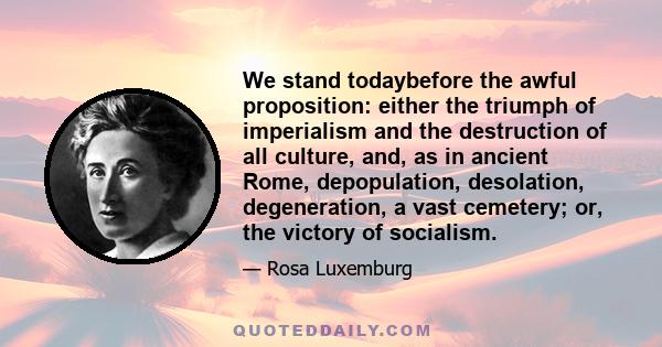 We stand todaybefore the awful proposition: either the triumph of imperialism and the destruction of all culture, and, as in ancient Rome, depopulation, desolation, degeneration, a vast cemetery; or, the victory of