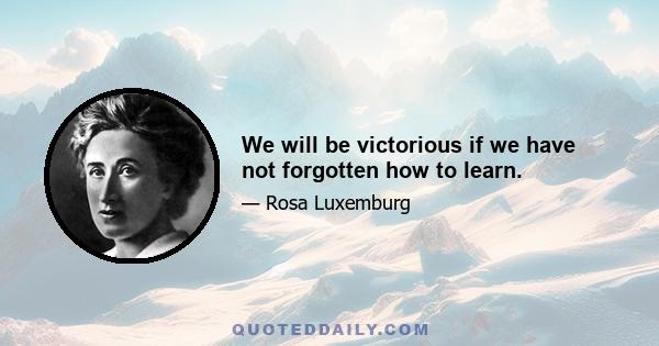 We will be victorious if we have not forgotten how to learn.