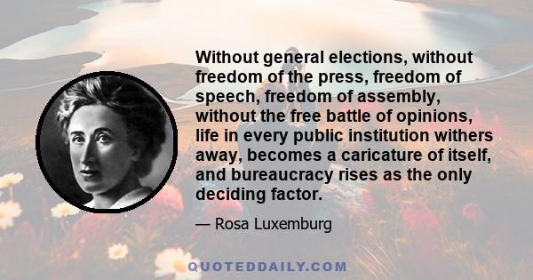 Without general elections, without freedom of the press, freedom of speech, freedom of assembly, without the free battle of opinions, life in every public institution withers away, becomes a caricature of itself, and