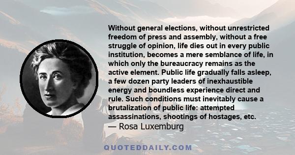 Without general elections, without unrestricted freedom of press and assembly, without a free struggle of opinion, life dies out in every public institution, becomes a mere semblance of life, in which only the